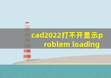 cad2022打不开显示problem loading